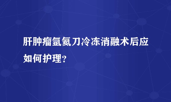 肝肿瘤氩氦刀冷冻消融术后应如何护理？