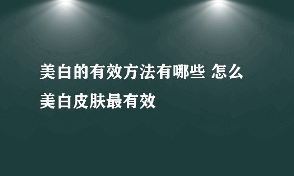美白的有效方法有哪些 怎么美白皮肤最有效