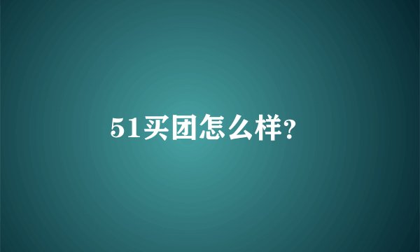 51买团怎么样？