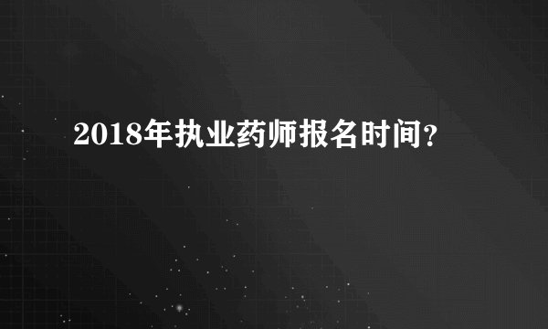 2018年执业药师报名时间？