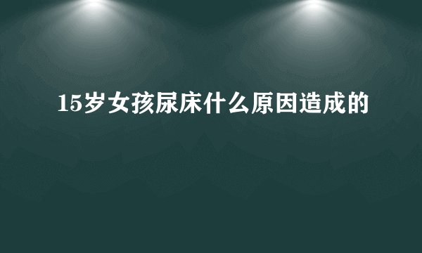 15岁女孩尿床什么原因造成的