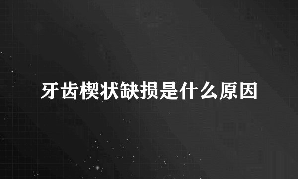牙齿楔状缺损是什么原因