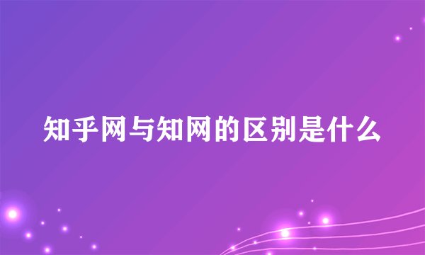 知乎网与知网的区别是什么
