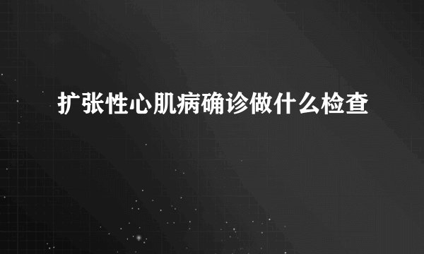 扩张性心肌病确诊做什么检查