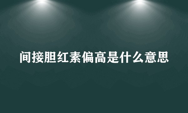 间接胆红素偏高是什么意思