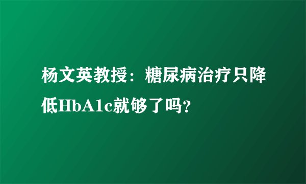 杨文英教授：糖尿病治疗只降低HbA1c就够了吗？