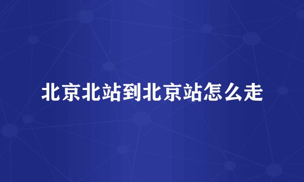 北京北站到北京站怎么走