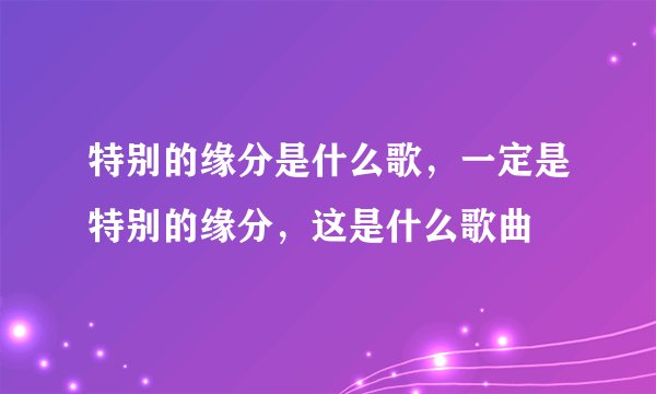 特别的缘分是什么歌，一定是特别的缘分，这是什么歌曲