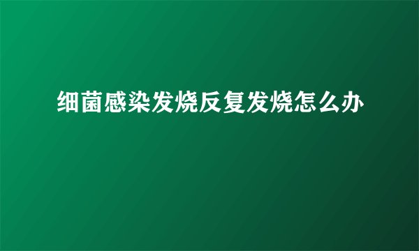 细菌感染发烧反复发烧怎么办