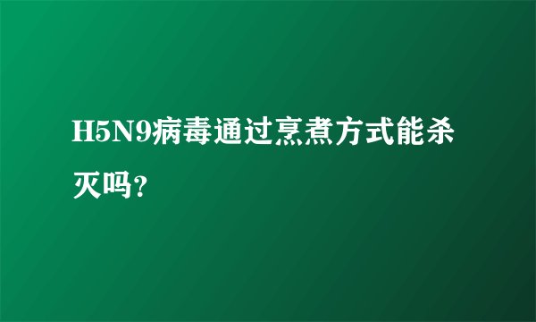 H5N9病毒通过烹煮方式能杀灭吗？