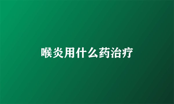 喉炎用什么药治疗