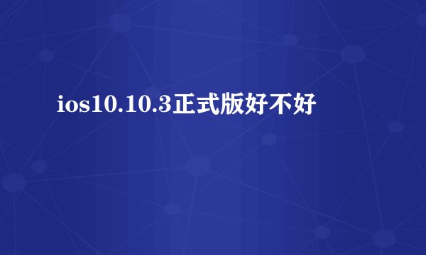 ios10.10.3正式版好不好