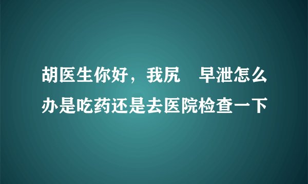 胡医生你好，我尻屄早泄怎么办是吃药还是去医院检查一下