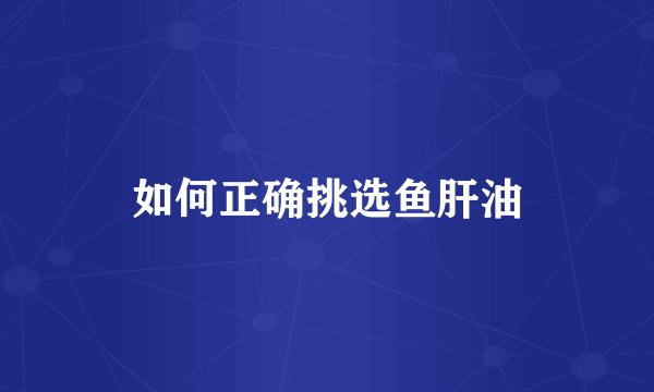 如何正确挑选鱼肝油