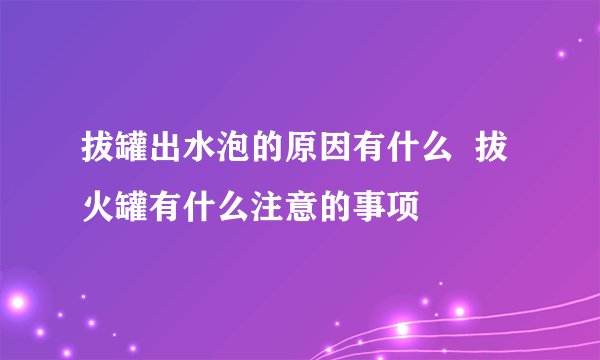 拔罐出水泡的原因有什么  拔火罐有什么注意的事项