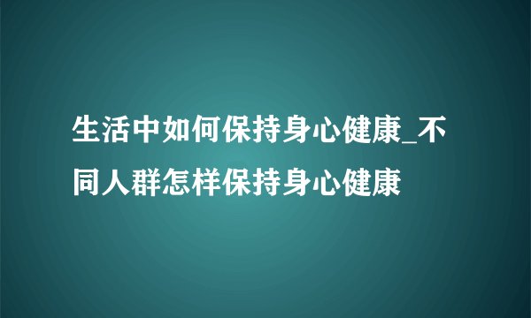 生活中如何保持身心健康_不同人群怎样保持身心健康