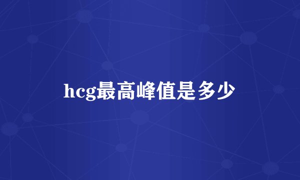 hcg最高峰值是多少