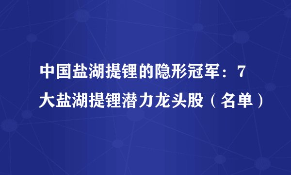 中国盐湖提锂的隐形冠军：7大盐湖提锂潜力龙头股（名单）