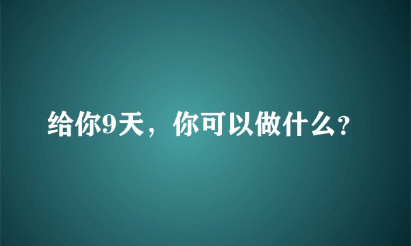 给你9天，你可以做什么？