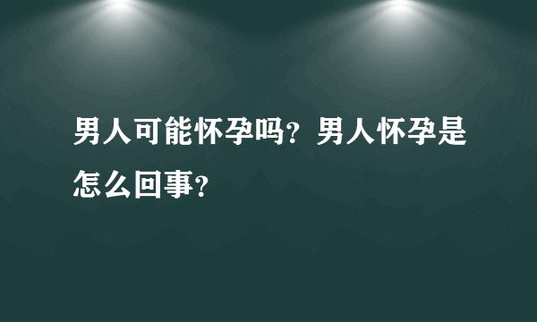 男人可能怀孕吗？男人怀孕是怎么回事？