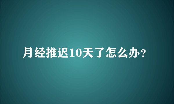 月经推迟10天了怎么办？