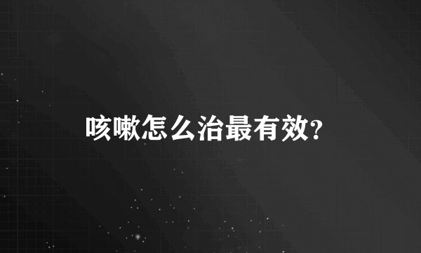 咳嗽怎么治最有效？