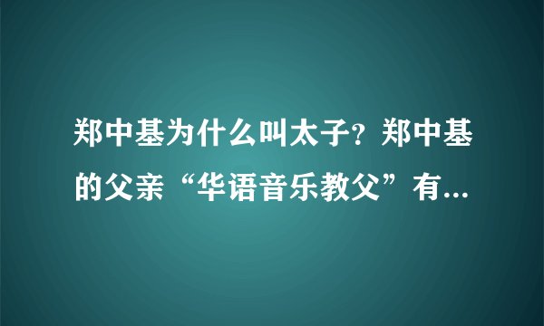 郑中基为什么叫太子？郑中基的父亲“华语音乐教父”有多厉害？