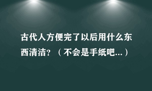 古代人方便完了以后用什么东西清洁？（不会是手纸吧...）