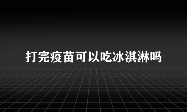 打完疫苗可以吃冰淇淋吗