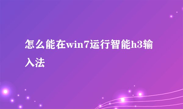 怎么能在win7运行智能h3输入法