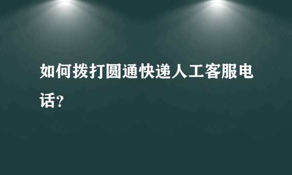 如何拨打圆通快递人工客服电话？