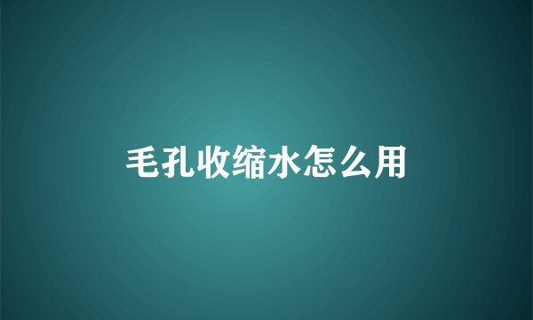 毛孔收缩水怎么用