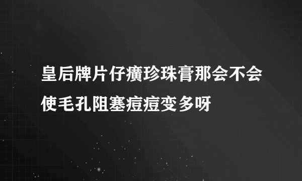 皇后牌片仔癀珍珠膏那会不会使毛孔阻塞痘痘变多呀