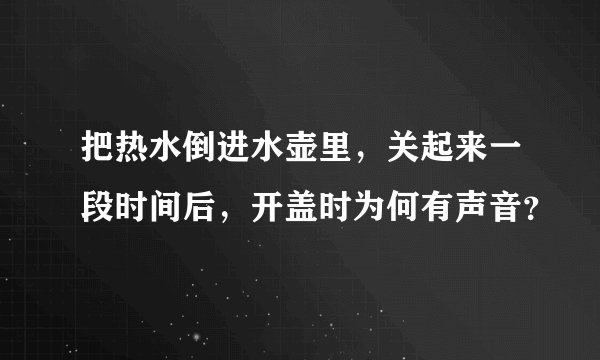 把热水倒进水壶里，关起来一段时间后，开盖时为何有声音？