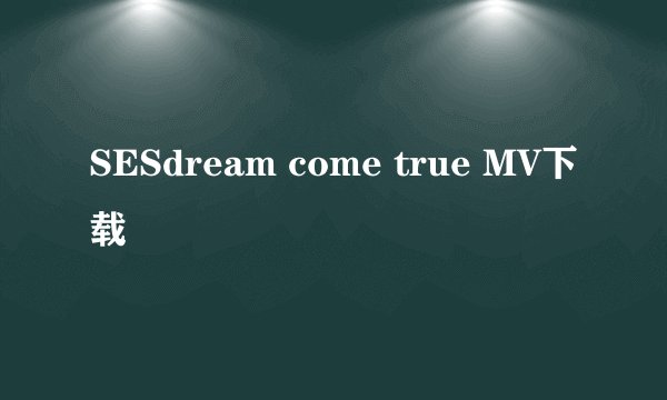 SESdream come true MV下载