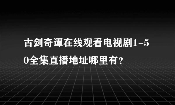 古剑奇谭在线观看电视剧1-50全集直播地址哪里有？