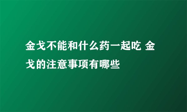 金戈不能和什么药一起吃 金戈的注意事项有哪些