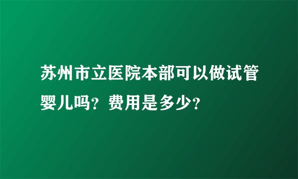 苏州市立医院本部可以做试管婴儿吗？费用是多少？