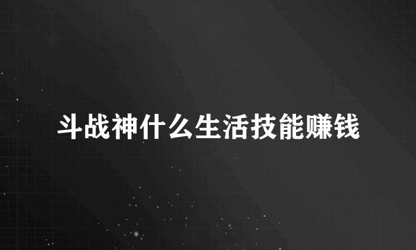 斗战神什么生活技能赚钱