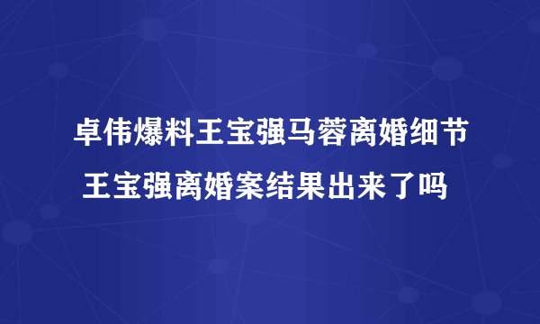 卓伟爆料王宝强马蓉离婚细节 王宝强离婚案结果出来了吗