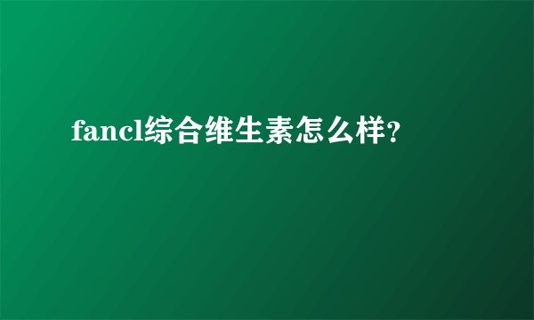 fancl综合维生素怎么样?