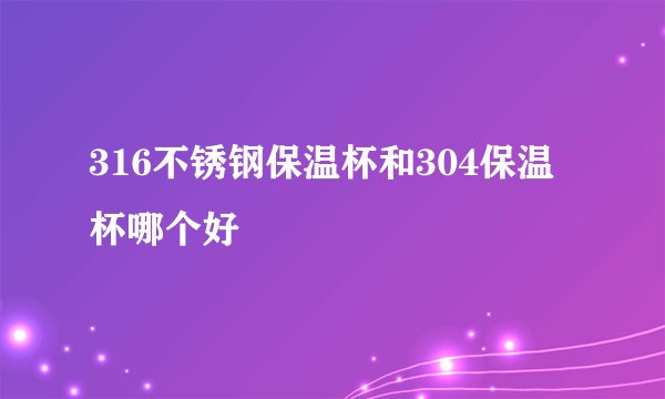 316不锈钢保温杯和304保温杯哪个好