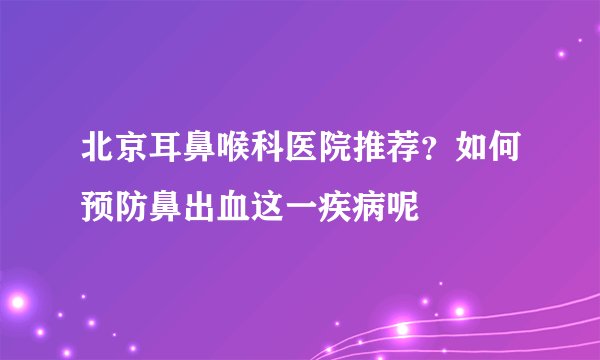 北京耳鼻喉科医院推荐？如何预防鼻出血这一疾病呢