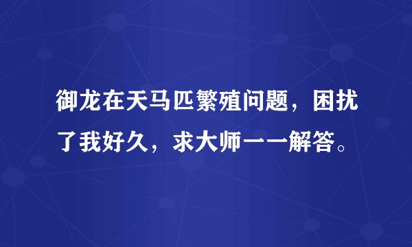 御龙在天马匹繁殖问题，困扰了我好久，求大师一一解答。