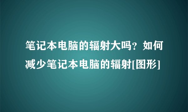 笔记本电脑的辐射大吗？如何减少笔记本电脑的辐射[图形]