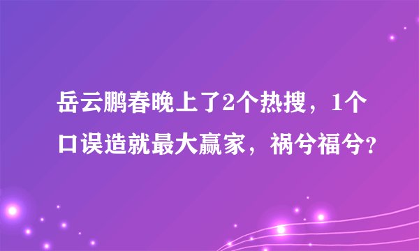岳云鹏春晚上了2个热搜，1个口误造就最大赢家，祸兮福兮？