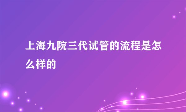 上海九院三代试管的流程是怎么样的