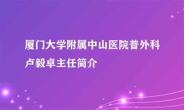 厦门大学附属中山医院普外科卢毅卓主任简介