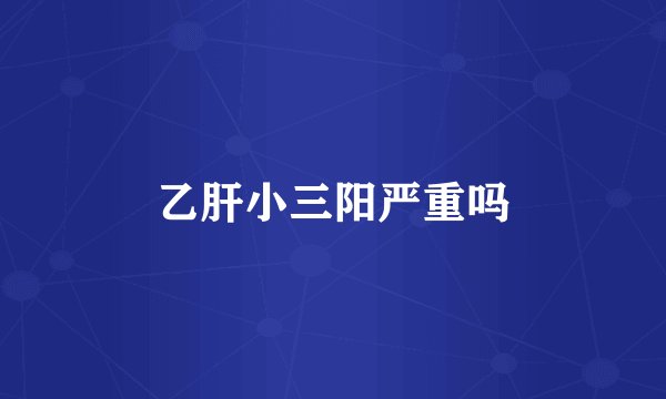 乙肝小三阳严重吗