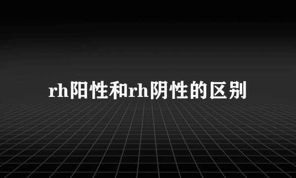 rh阳性和rh阴性的区别